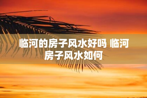 临河的房子风水好吗 临河房子风水如何