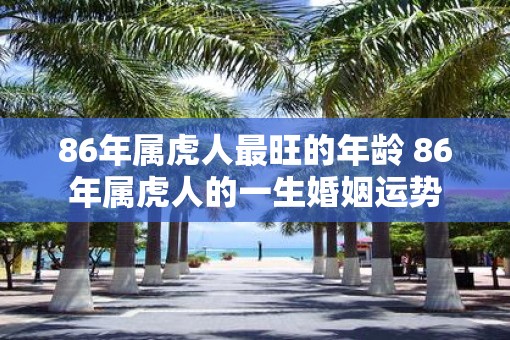 86年属虎人最旺的年龄 86年属虎人的一生婚姻运势