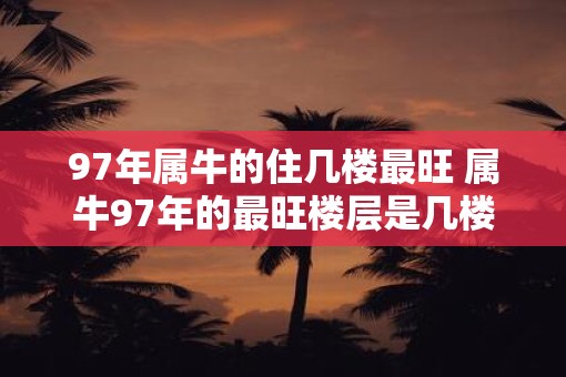 97年属牛的住几楼最旺 属牛97年的最旺楼层是几楼