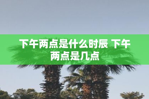 下午两点是什么时辰 下午两点是几点