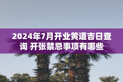 2025年7月开业黄道吉日查询 开张禁忌事项有哪些