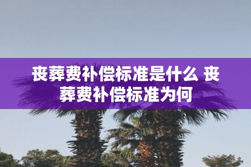 丧葬费补偿标准是什么 丧葬费补偿标准为何