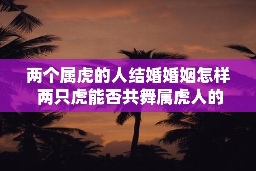 两个属虎的人结婚婚姻怎样 两只虎能否共舞属虎人的婚姻可能性