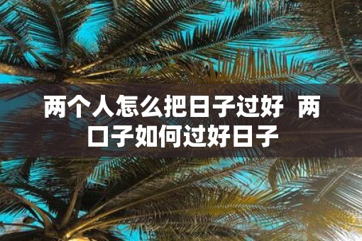两个人怎么把日子过好  两口子如何过好日子