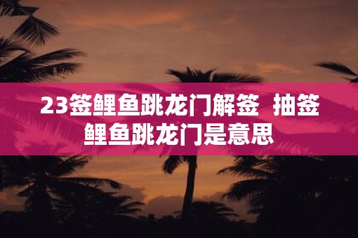 23签鲤鱼跳龙门解签  抽签鲤鱼跳龙门是意思