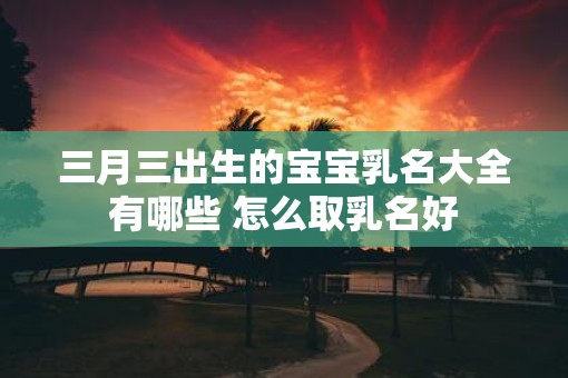 三月三出生的宝宝乳名大全有哪些 怎么取乳名好