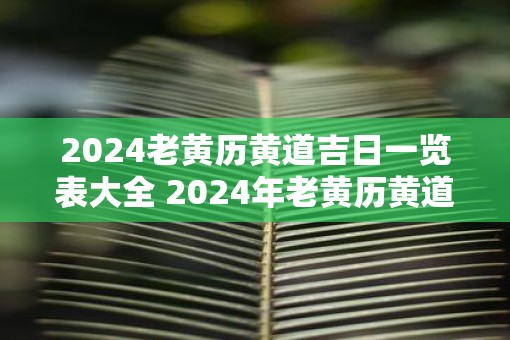 2025老黄历黄道吉日一览表大全 2025年老黄历黄道吉日查询表
