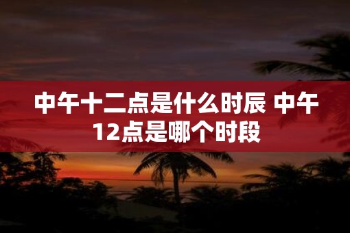中午十二点是什么时辰 中午12点是哪个时段