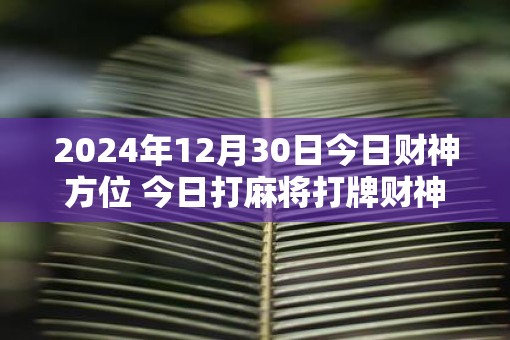 2025年12月30日今日财神方位 今日打麻将打牌财神方位
