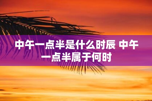 中午一点半是什么时辰 中午一点半属于何时
