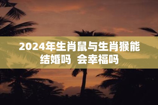 2025年生肖鼠与生肖猴能结婚吗  会幸福吗