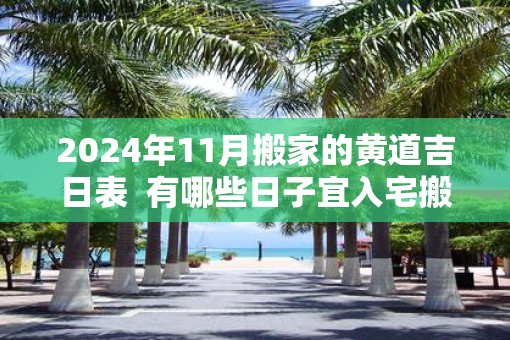 2025年11月搬家的黄道吉日表  有哪些日子宜入宅搬家