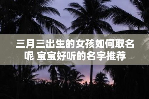 三月三出生的女孩如何取名呢 宝宝好听的名字推荐