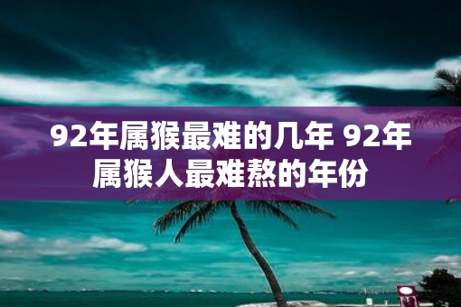 92年属猴最难的几年 92年属猴人最难熬的年份