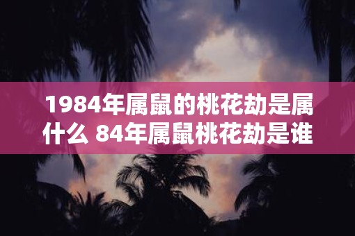 1984年属鼠的桃花劫是属什么 84年属鼠桃花劫是谁