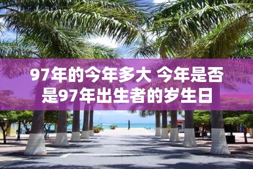 97年的今年多大 今年是否是97年出生者的岁生日