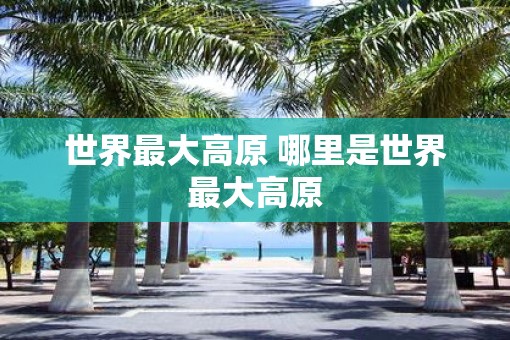 世界最大高原 哪里是世界最大高原