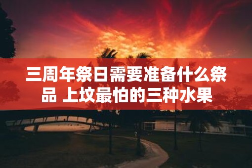 三周年祭日需要准备什么祭品 上坟最怕的三种水果