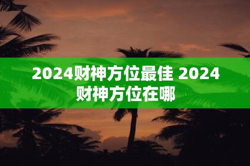 2025财神方位最佳 2025财神方位在哪