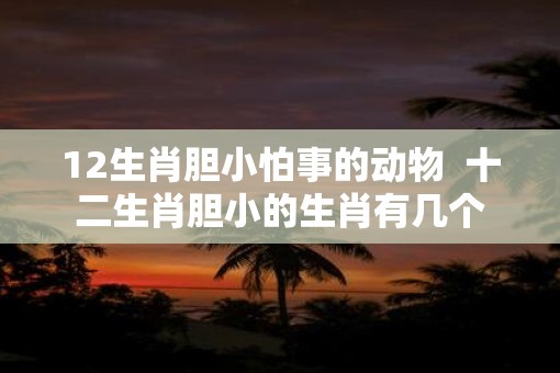 12生肖胆小怕事的动物  十二生肖胆小的生肖有几个