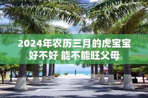 2025年农历三月的虎宝宝好不好 能不能旺父母