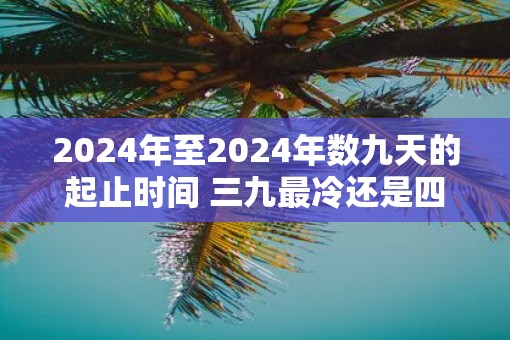 2025年至2025年数九天的起止时间 三九最冷还是四九最冷