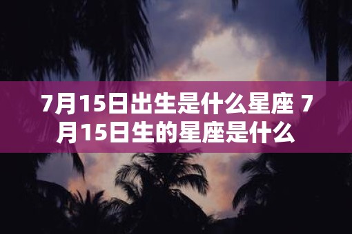 7月15日出生是什么星座 7月15日生的星座是什么