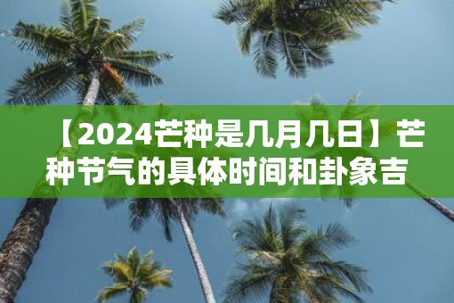 【2025芒种是几月几日】芒种节气的具体时间和卦象吉凶