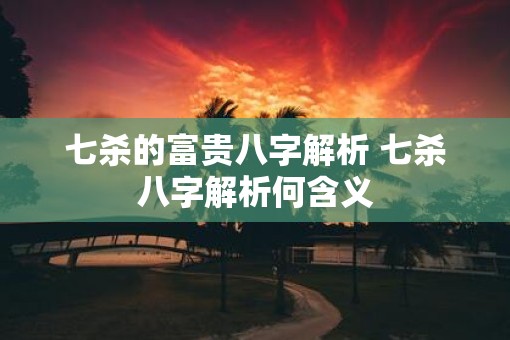 七杀的富贵八字解析 七杀八字解析何含义