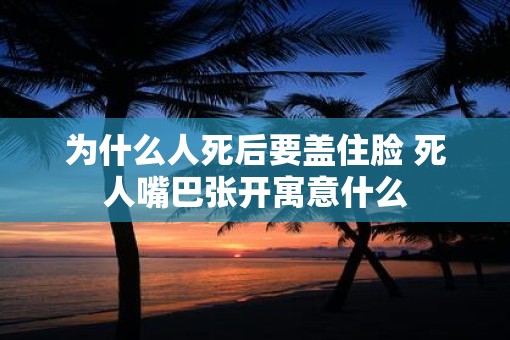 为什么人死后要盖住脸 死人嘴巴张开寓意什么