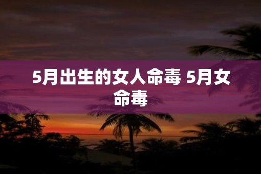 5月出生的女人命毒 5月女命毒