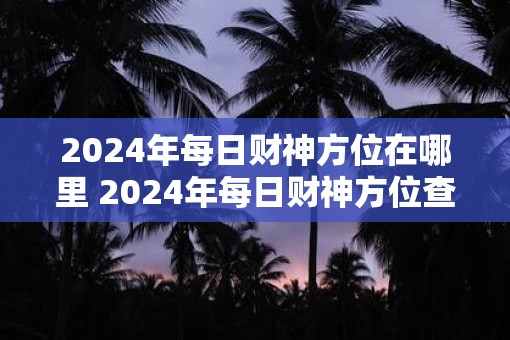 2025年每日财神方位在哪里 2025年每日财神方位查询表 2025年每日财神方位在哪里 2025年每日财神方位查询表