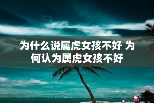 为什么说属虎女孩不好 为何认为属虎女孩不好