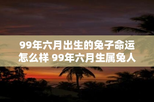 99年六月出生的兔子命运怎么样 99年六月生属兔人一生命运