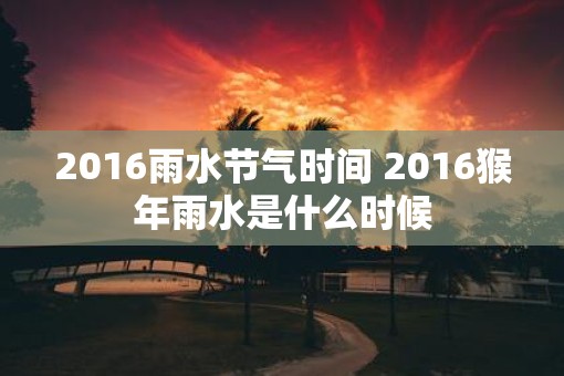 2016雨水节气时间 2016猴年雨水是什么时候