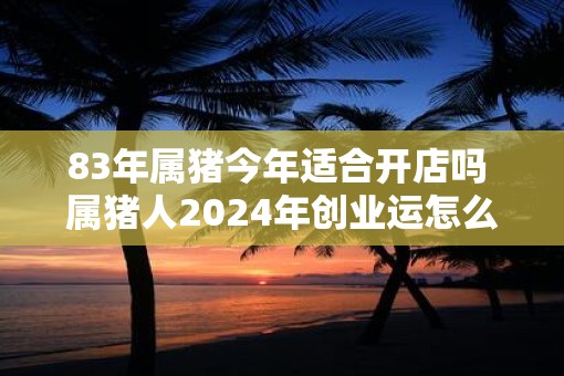 83年属猪今年适合开店吗 属猪人2025年创业运怎么样