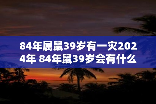 84年属鼠39岁有一灾2025年 84年鼠39岁会有什么灾