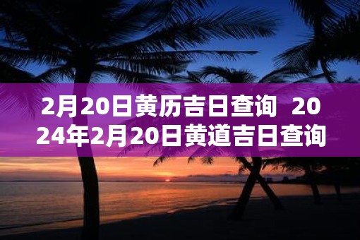 2月20日黄历吉日查询 2025年2月20日黄道吉日查询 2月20日黄历吉日查询 2025年2月20日黄道吉日查询