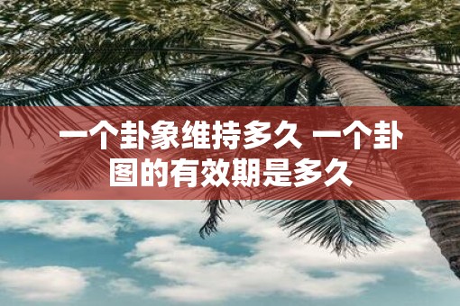 一个卦象维持多久 一个卦图的有效期是多久