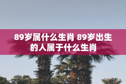 89岁属什么生肖 89岁出生的人属于什么生肖