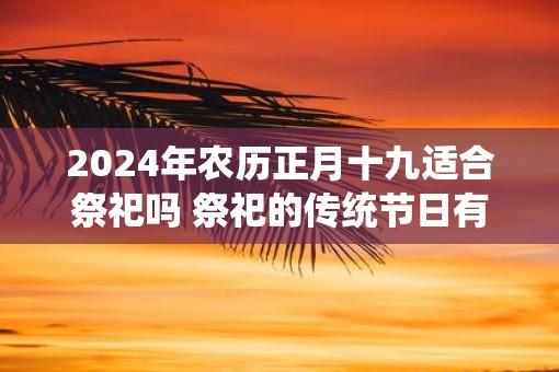 2025年农历正月十九适合祭祀吗 祭祀的传统节日有哪些
