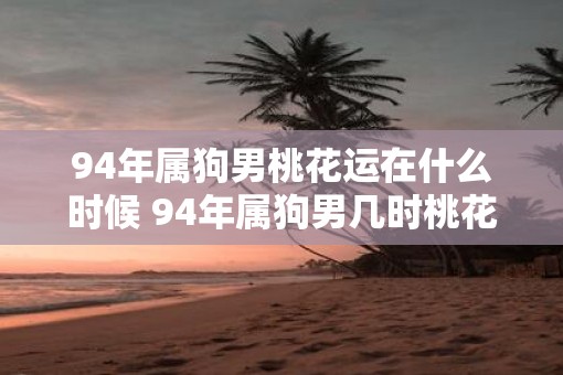 94年属狗男桃花运在什么时候 94年属狗男几时桃花好
