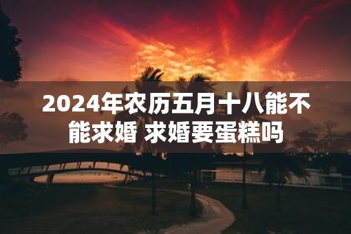 2025年农历五月十八能不能求婚 求婚要蛋糕吗