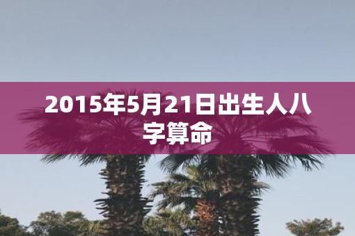 2015年5月21日出生人八字算命