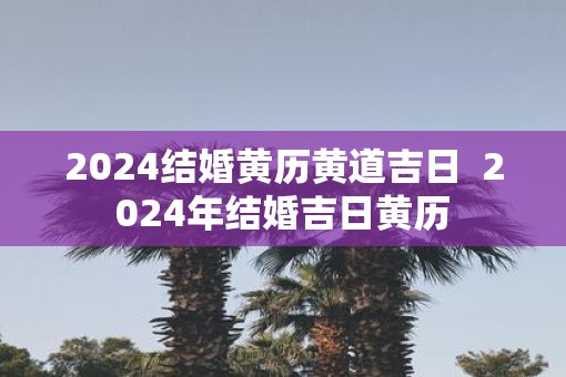 2025结婚黄历黄道吉日  2025年结婚吉日黄历