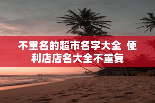 不重名的超市名字大全  便利店店名大全不重复
