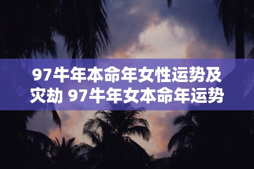 97牛年本命年女性运势及灾劫 97牛年女本命年运势及灾难如何