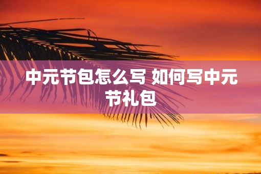 中元节包怎么写 如何写中元节礼包 中元节包怎么写 如何写中元节礼包