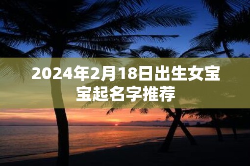 2025年2月18日出生女宝宝起名字推荐