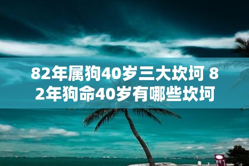 82年属狗40岁三大坎坷 82年狗命40岁有哪些坎坷